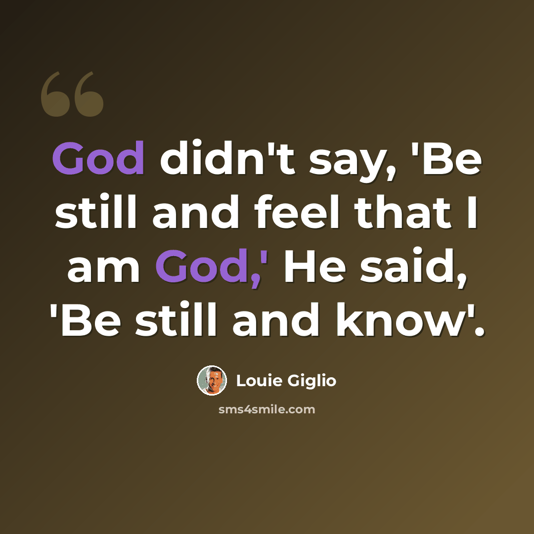 “God didn't say, 'Be still and feel that I am God,' He said, 'Be still and know'.” quote by Louie Giglio