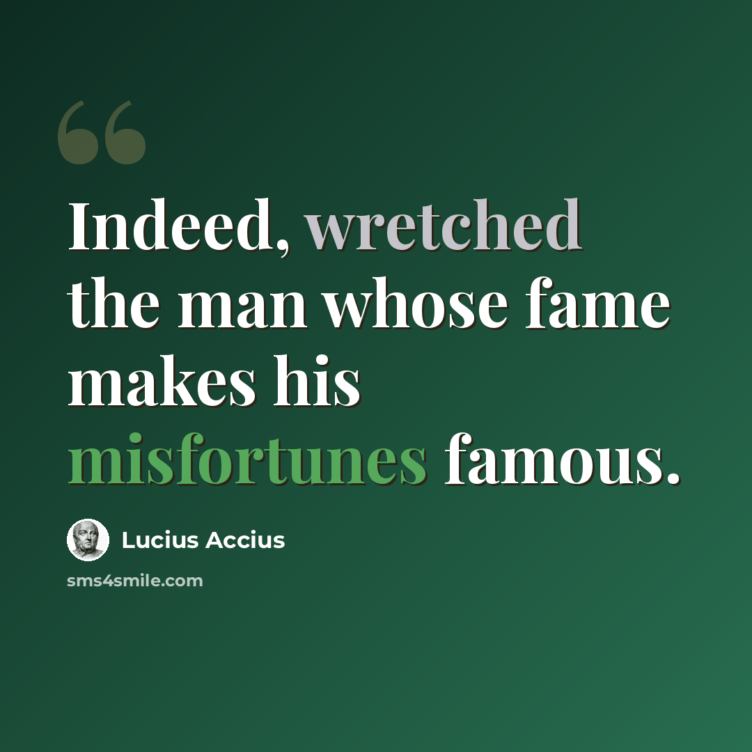 “Indeed, wretched the man whose fame makes his misfortunes famous.” quote by Lucius Accius