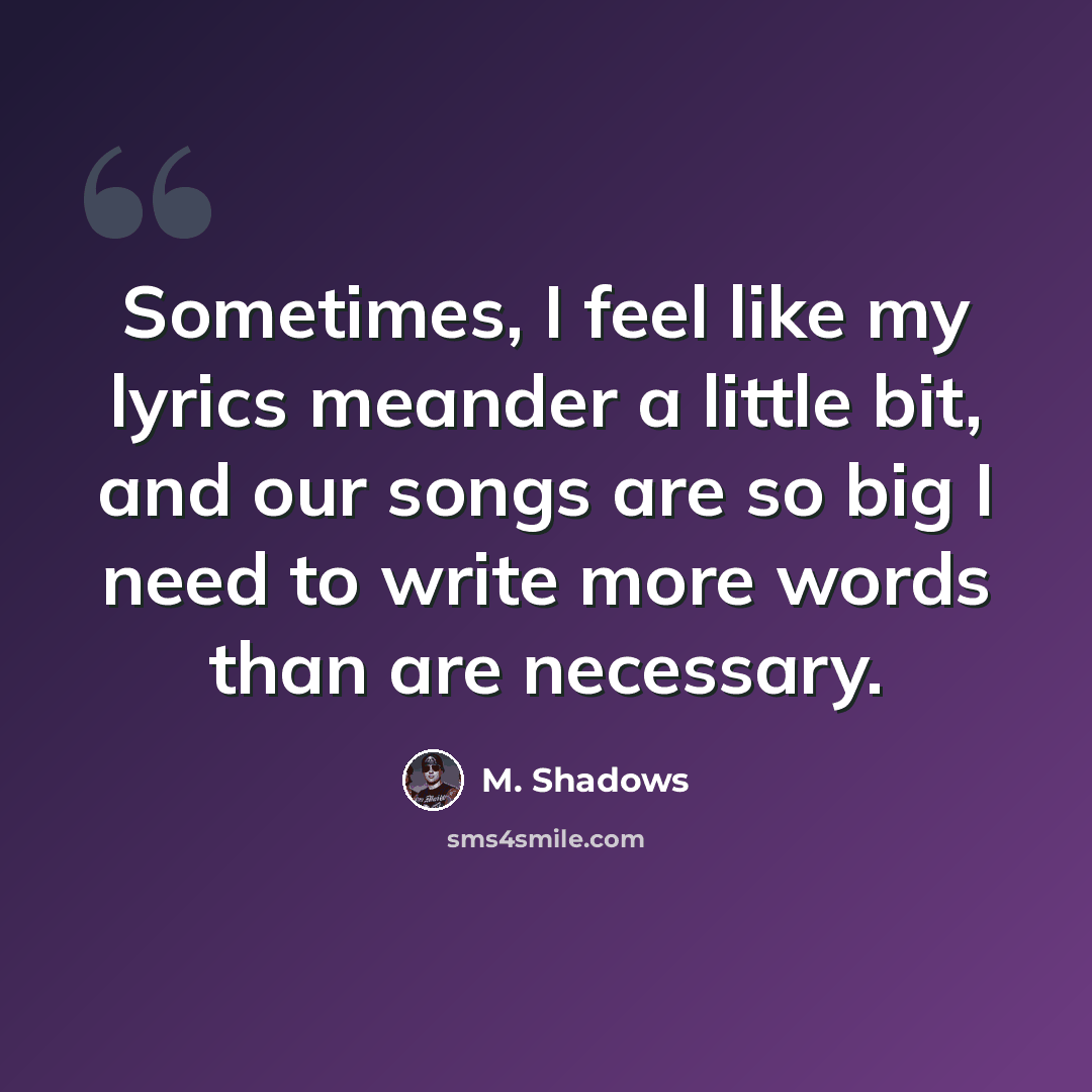 “Sometimes, I feel like my lyrics meander a little bit, and our songs are so big I need to write more words than are necessary.” quote by M. Shadows