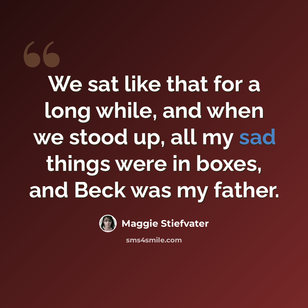 “We sat like that for a long while, and when we stood up, all my sad things were in boxes, and Beck was my father.” quote by Maggie Stiefvater