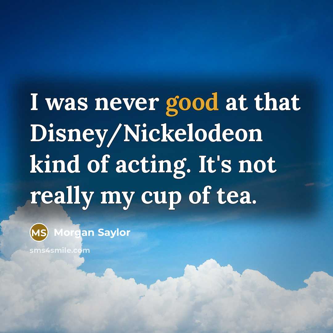 “I was never good at that Disney/Nickelodeon kind of acting. It's not really my cup of tea.” quote by Morgan Saylor
