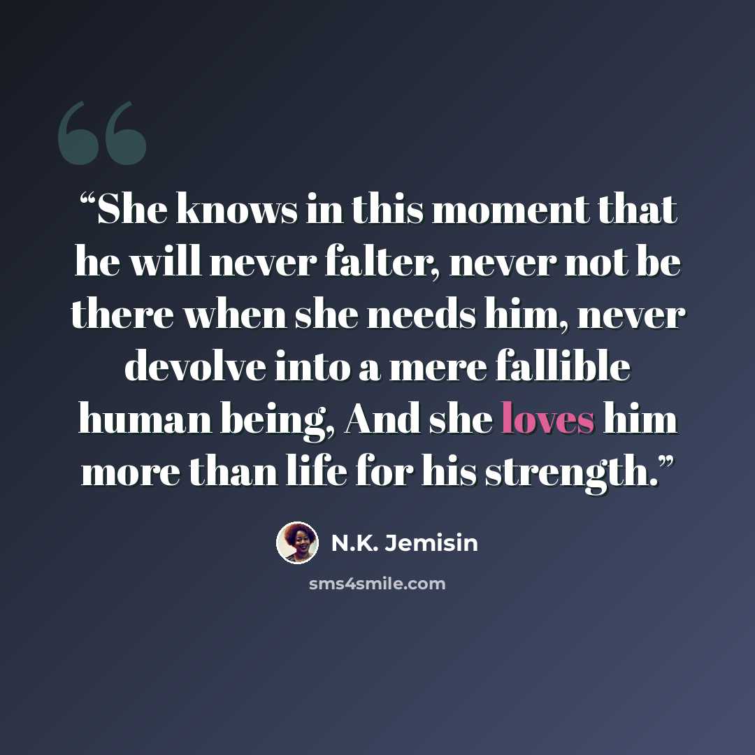 “She knows in this moment that he will never falter, never not be there when she needs him, never devolve into a mere fallible human being, And she loves him more than life for his strength.” quote by N.K. Jemisin