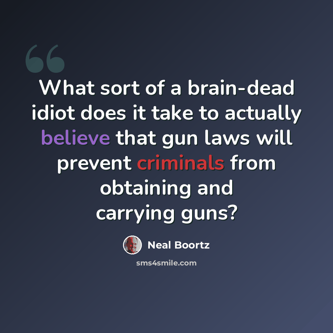 “What sort of a brain-dead idiot does it take to actually believe that gun laws will prevent criminals from obtaining and carrying guns?” quote by Neal Boortz