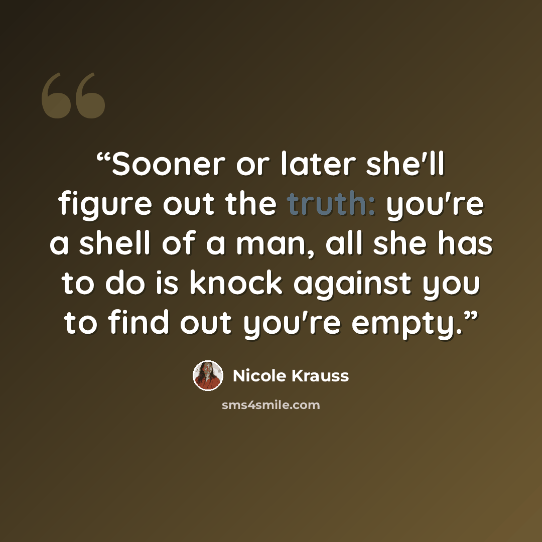“Sooner or later she'll figure out the truth: you're a shell of a man, all she has to do is knock against you to find out you're empty.” quote by Nicole Krauss