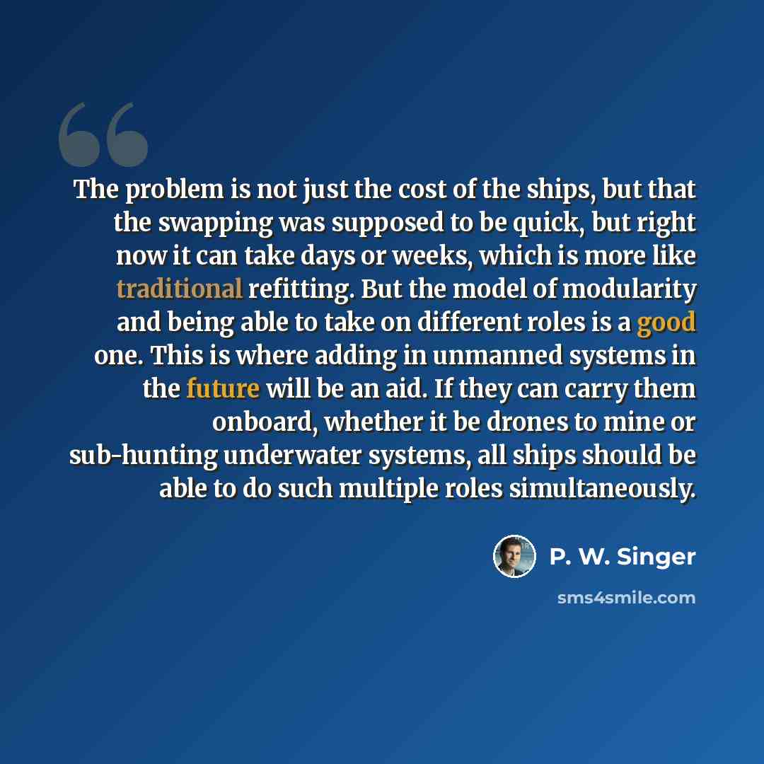 “The problem is not just the cost of the ships, but that the swapping was supposed to be quick, but right now it can take days or weeks, which is more like traditional refitting. But the model of modularity and being able to take on different roles is a good one. This is where adding in unmanned…” quote by P. W. Singer