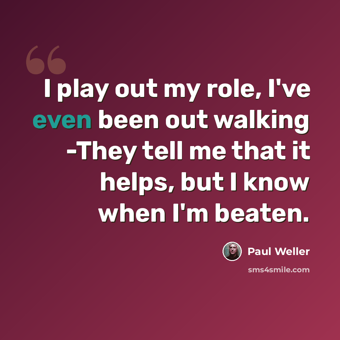 “I play out my role, I've even been out walking -They tell me that it helps, but I know when I'm beaten.” quote by Paul Weller