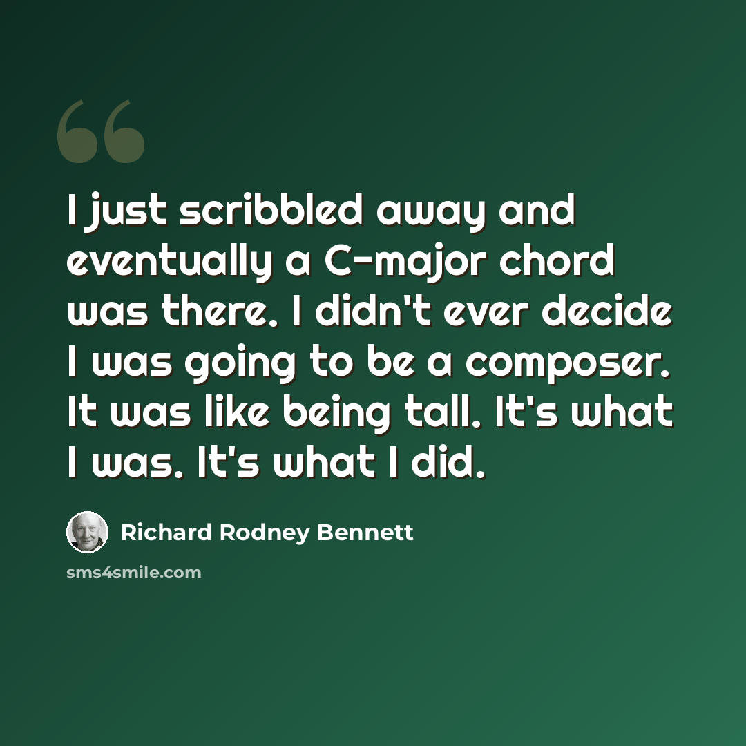 “I just scribbled away and eventually a C-major chord was there. I didn't ever decide I was going to be a composer. It was like being tall. It's what I was. It's what I did.” quote by Richard Rodney Bennett
