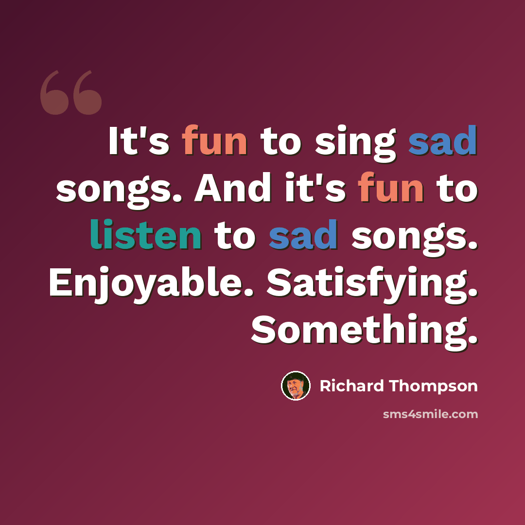 “It's fun to sing sad songs. And it's fun to listen to sad songs. Enjoyable. Satisfying. Something.” quote by Richard Thompson