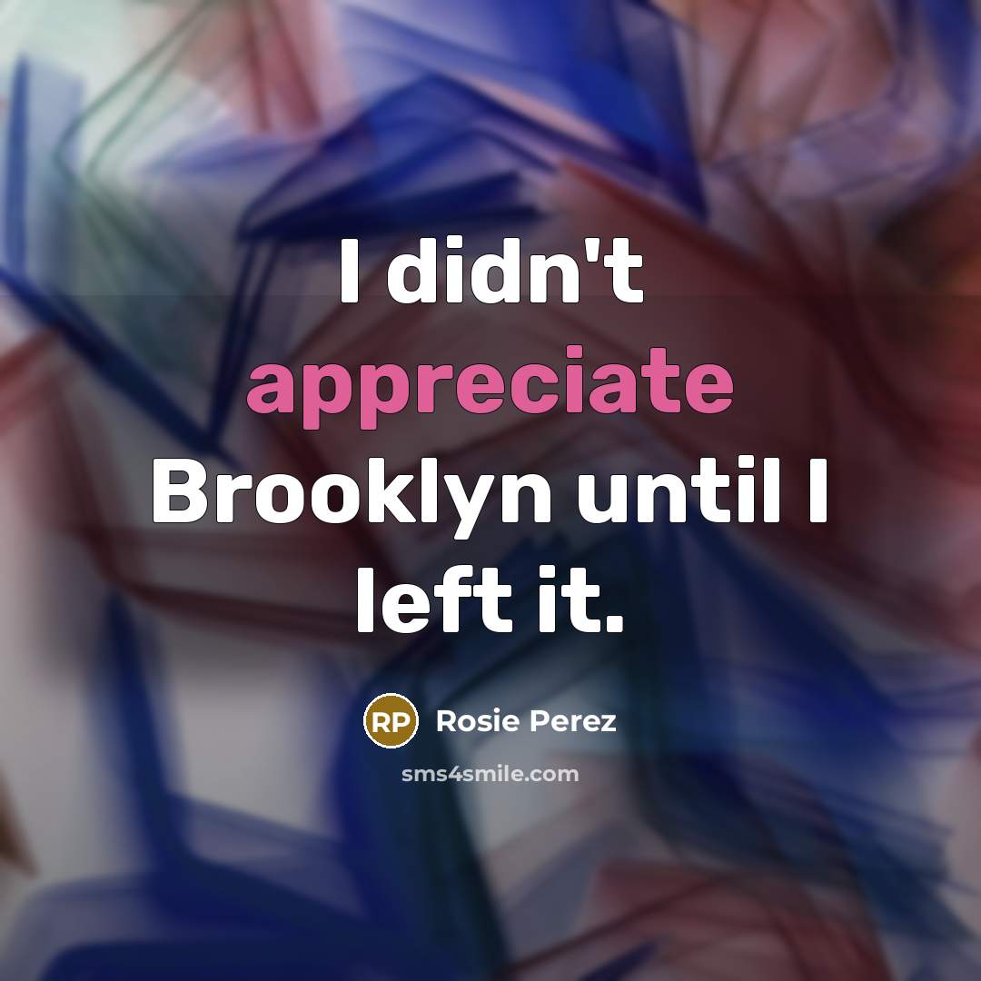 “I didn't appreciate Brooklyn until I left it.” quote by Rosie Perez