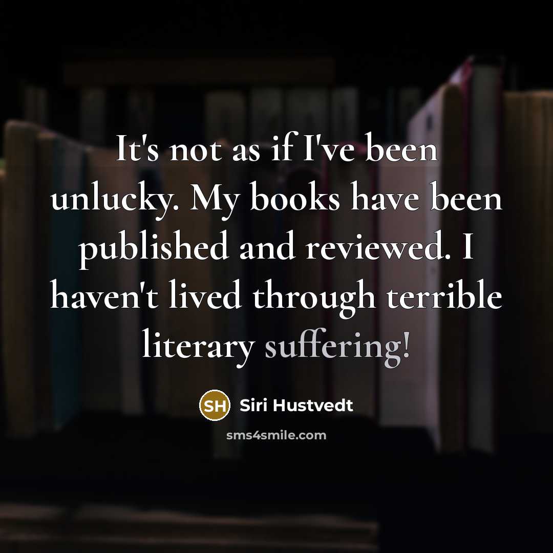 “It's not as if I've been unlucky. My books have been published and reviewed. I haven't lived through terrible literary suffering!” quote by Siri Hustvedt