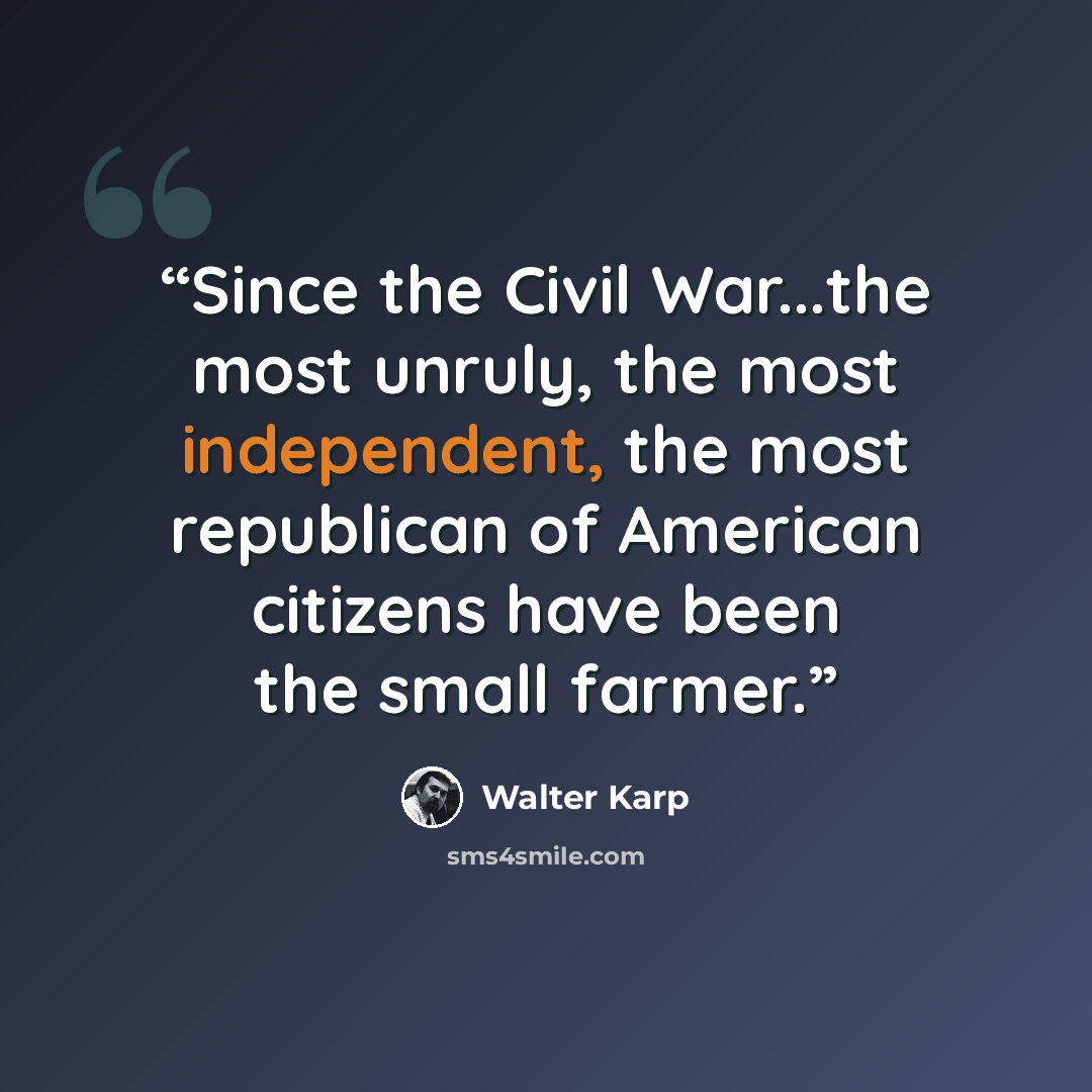 “Since the Civil War...the most unruly, the most independent, the most republican of American citizens have been the small farmer.” quote by Walter Karp