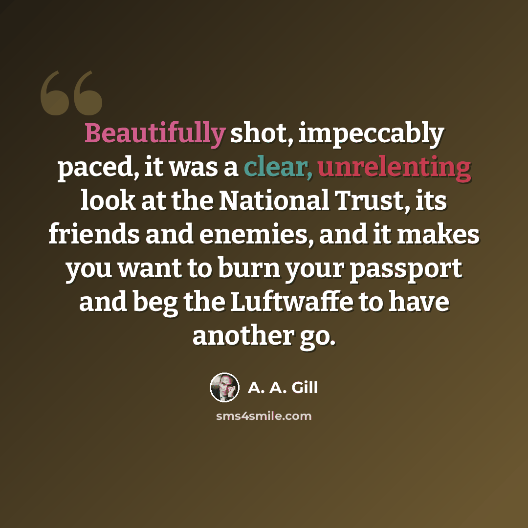“Beautifully shot, impeccably paced, it was a clear, unrelenting look at the National Trust, its friends and enemies, and it makes you want to burn your passport and beg the Luftwaffe to have another go.” quote by A. A. Gill