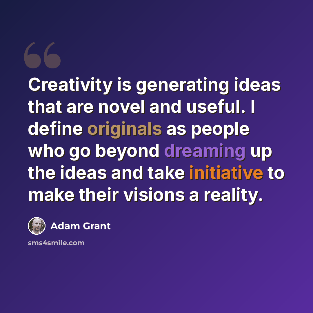 “Creativity is generating ideas that are novel and useful. I define originals as people who go beyond dreaming up the ideas and take initiative to make their visions a reality.” quote by Adam Grant