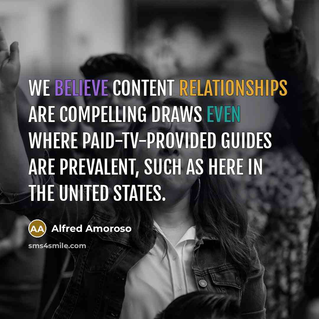 “We believe content relationships are compelling draws even where paid-TV-provided guides are prevalent, such as here in the United States.” quote by Alfred Amoroso
