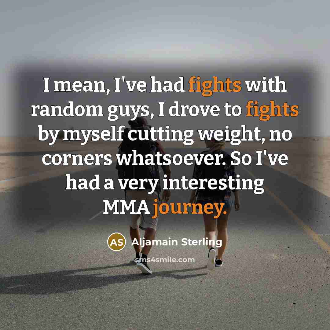 “I mean, I've had fights with random guys, I drove to fights by myself cutting weight, no corners whatsoever. So I've had a very interesting MMA journey.” quote by Aljamain Sterling
