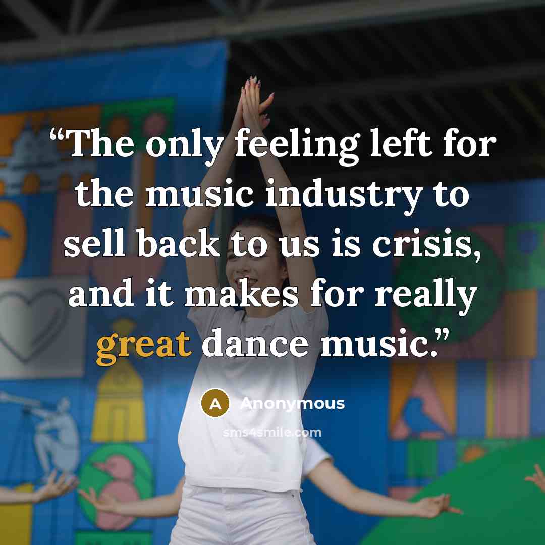“The only feeling left for the music industry to sell back to us is crisis, and it makes for really great dance music.” quote by Anonymous