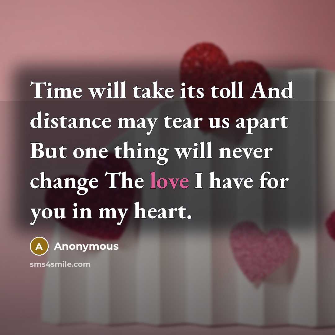 “Time will take its toll And distance may tear us apart But one thing will never change The love I have for you in my heart.” quote by Anonymous