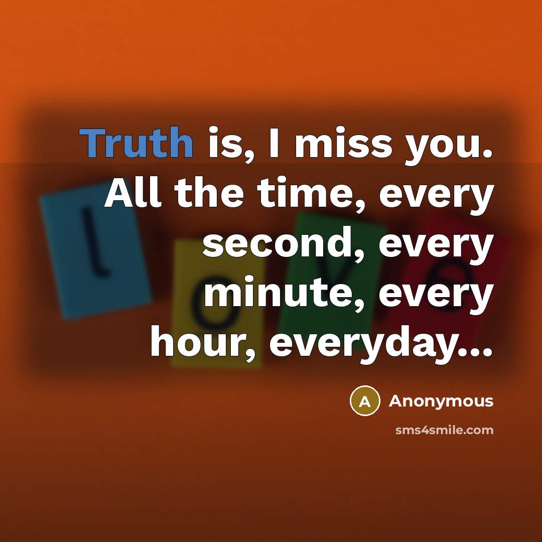 “Truth is, I miss you. All the time, every second, every minute, every hour, everyday...” quote by Anonymous