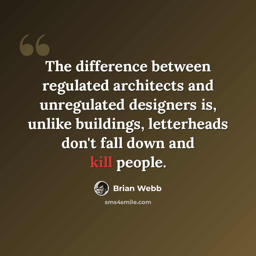 “The difference between regulated architects and unregulated designers is, unlike buildings, letterheads don't fall down and kill people.” quote by Brian Webb