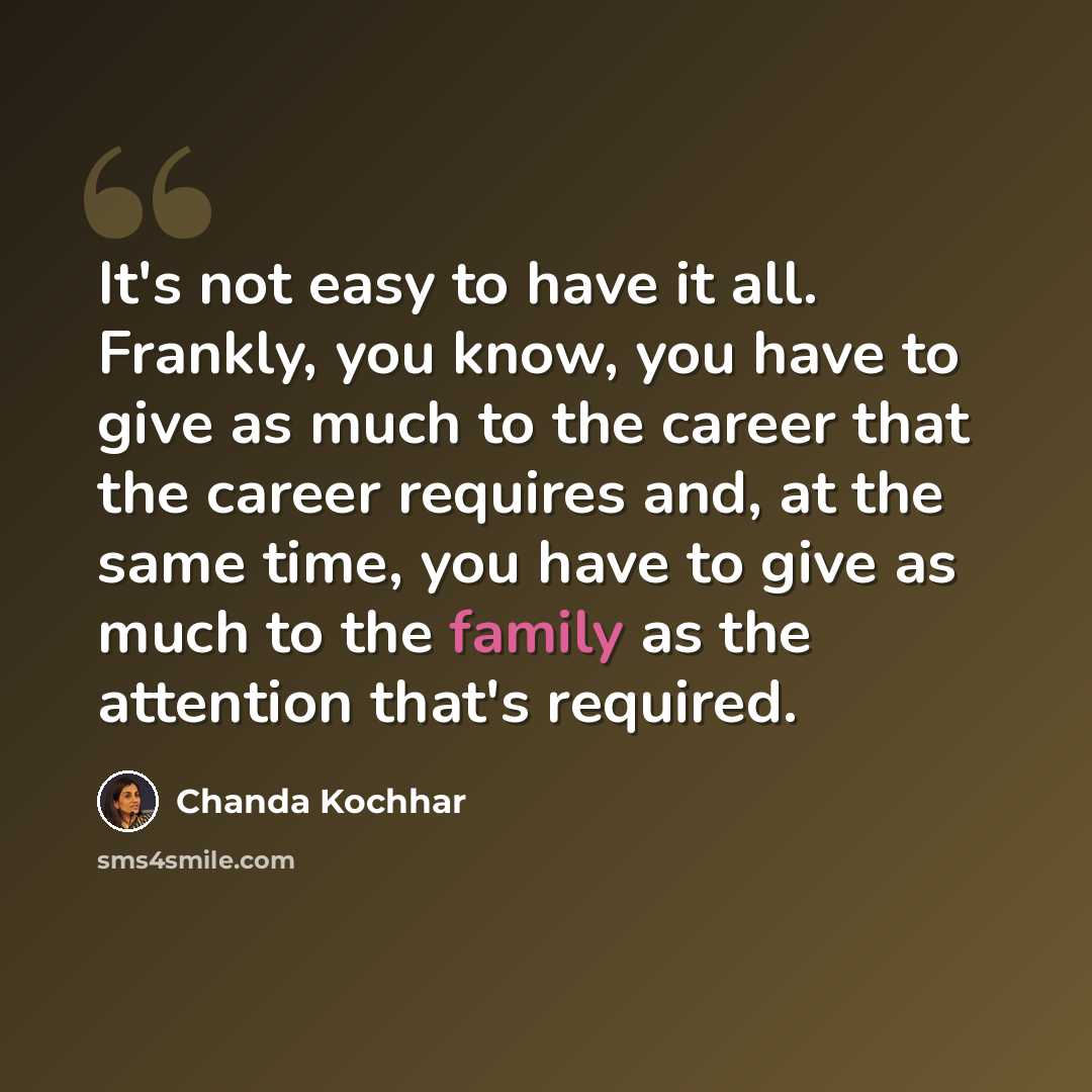 “It's not easy to have it all. Frankly, you know, you have to give as much to the career that the career requires and, at the same time, you have to give as much to the family as the attention that's required.” quote by Chanda Kochhar