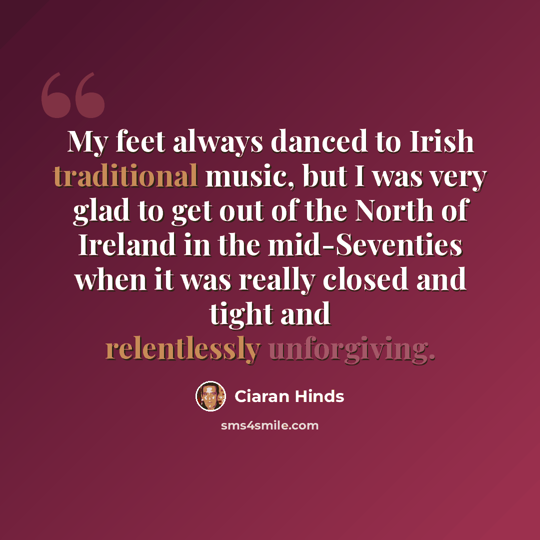 “My feet always danced to Irish traditional music, but I was very glad to get out of the North of Ireland in the mid-Seventies when it was really closed and tight and relentlessly unforgiving.” quote by Ciaran Hinds