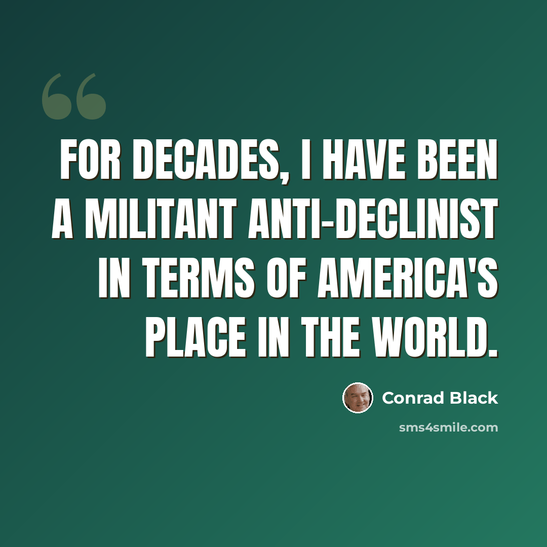 “For decades, I have been a militant anti-declinist in terms of America's place in the world.” quote by Conrad Black