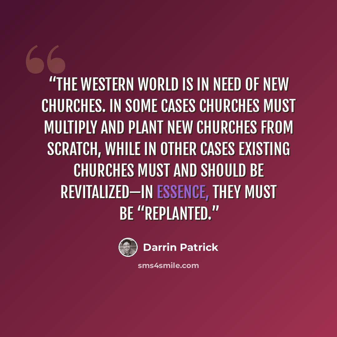 “The Western world is in need of new churches. In some cases churches must multiply and plant new churches from scratch, while in other cases existing churches must and should be revitalized—in essence, they must be “replanted.” quote by Darrin Patrick