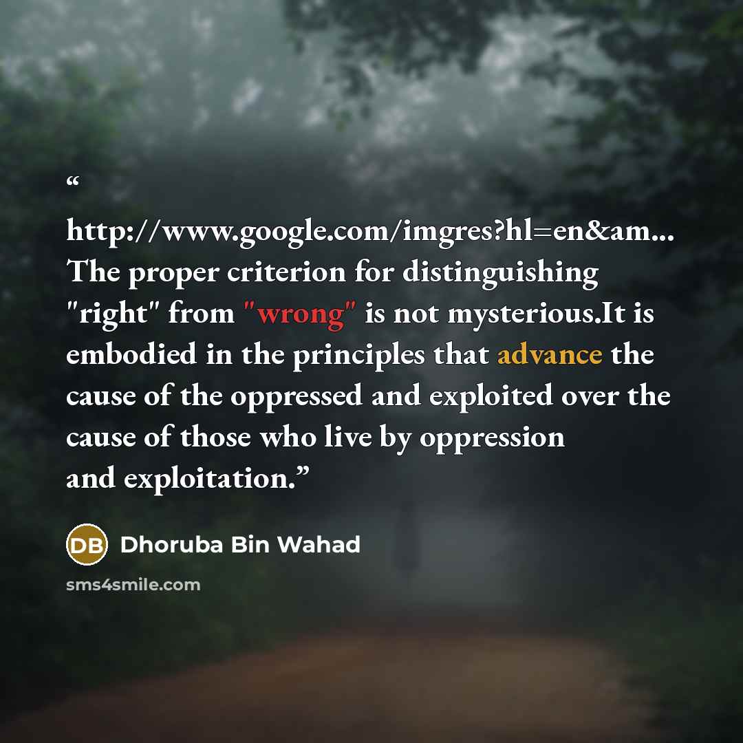“http://www.google.com/imgres?hl=en&am... The proper criterion for distinguishing "right" from "wrong" is not mysterious.It is embodied in the principles that advance the cause of the oppressed and exploited over the cause of those who live by oppression and exploitation.” quote by Dhoruba Bin Wahad