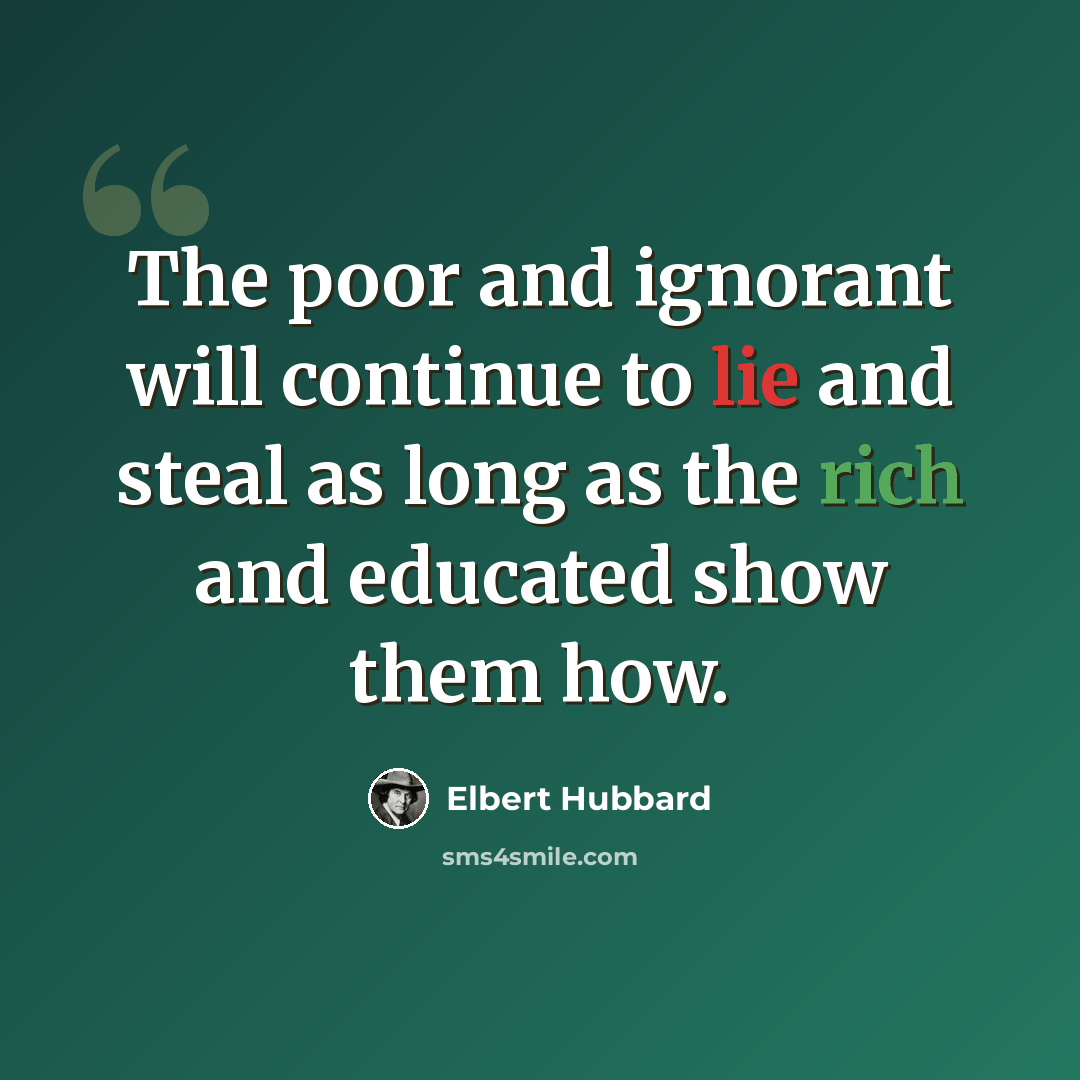“The poor and ignorant will continue to lie and steal as long as the rich and educated show them how.” quote by Elbert Hubbard