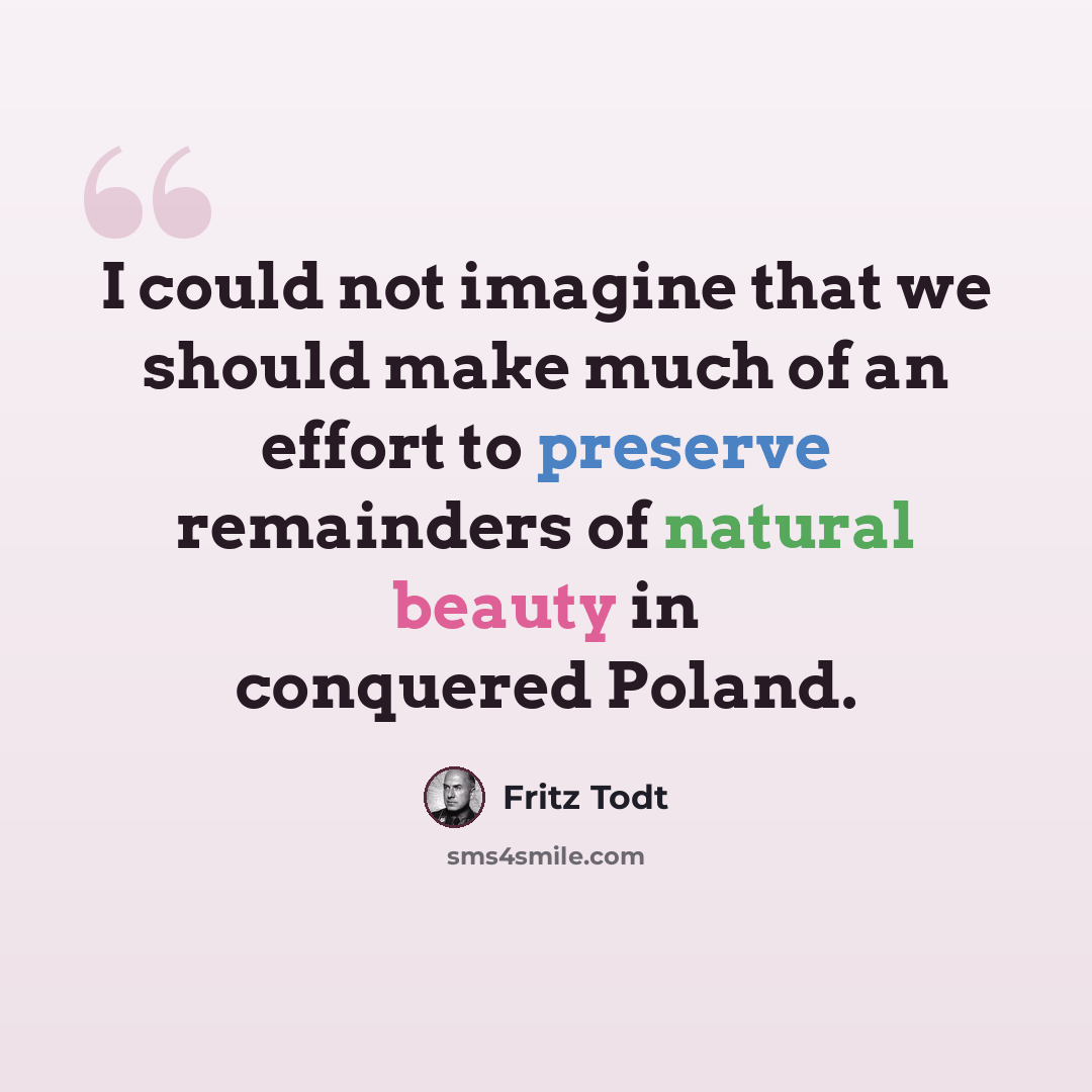 “I could not imagine that we should make much of an effort to preserve remainders of natural beauty in conquered Poland.” quote by Fritz Todt