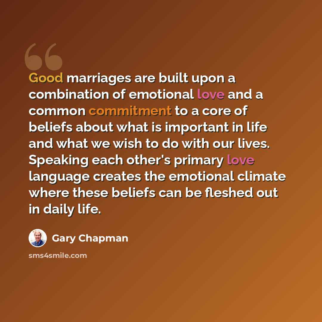 “Good marriages are built upon a combination of emotional love and a common commitment to a core of beliefs about what is important in life and what we wish to do with our lives. Speaking each other's primary love language creates the emotional climate where these beliefs can be fleshed out in…” quote by Gary Chapman