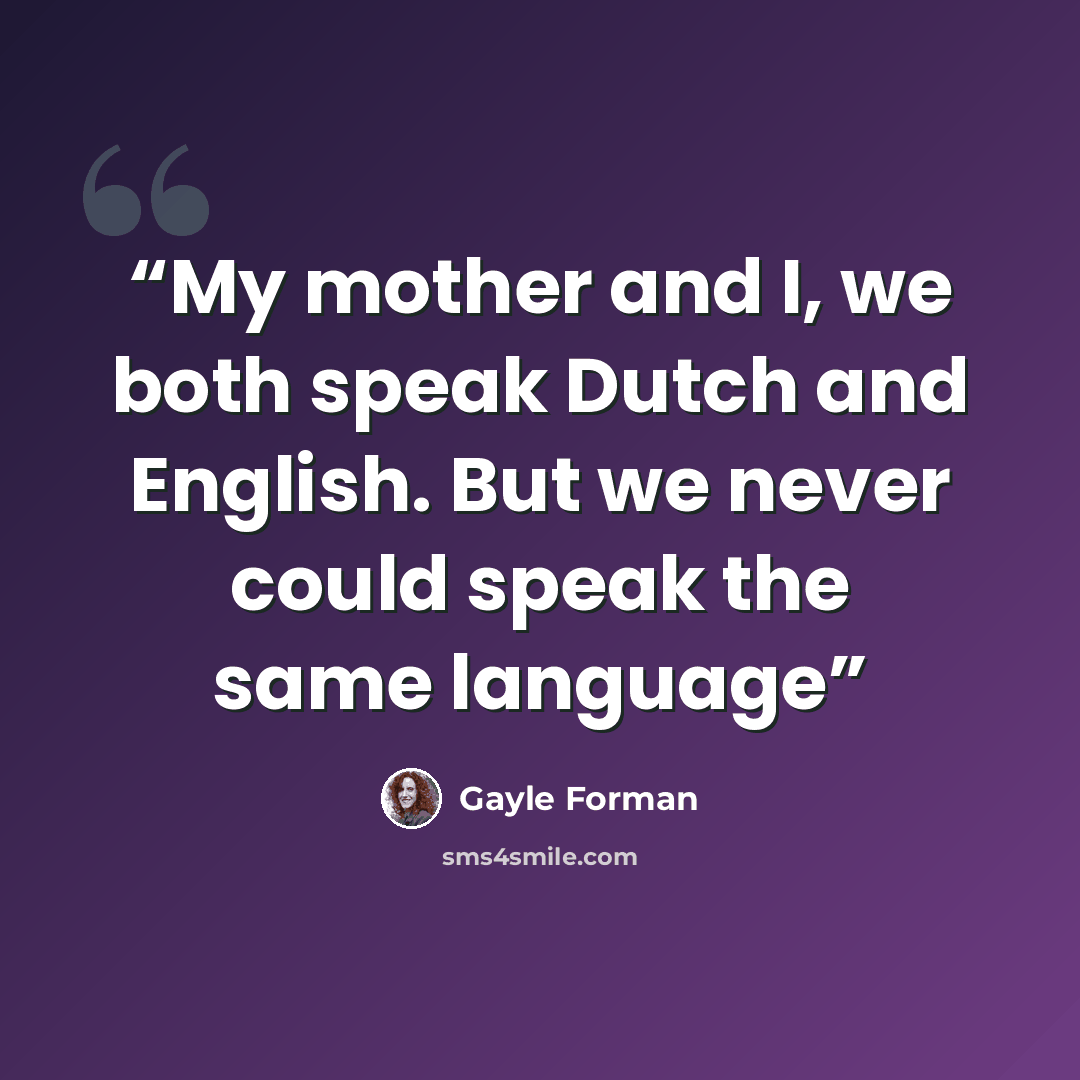 “My mother and I, we both speak Dutch and English. But we never could speak the same language” quote by Gayle Forman
