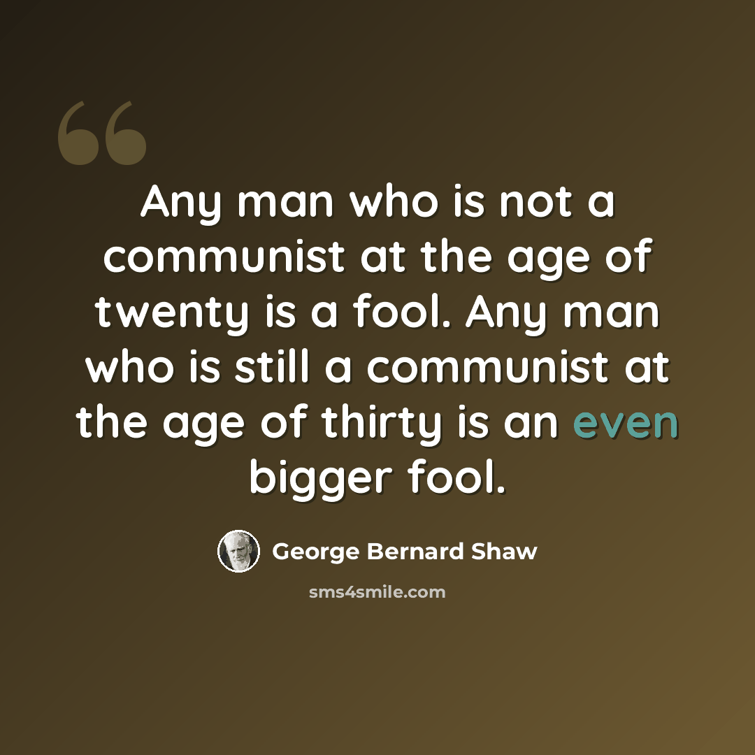 “Any man who is not a communist at the age of twenty is a fool. Any man who is still a communist at the age of thirty is an even bigger fool.” quote by George Bernard Shaw