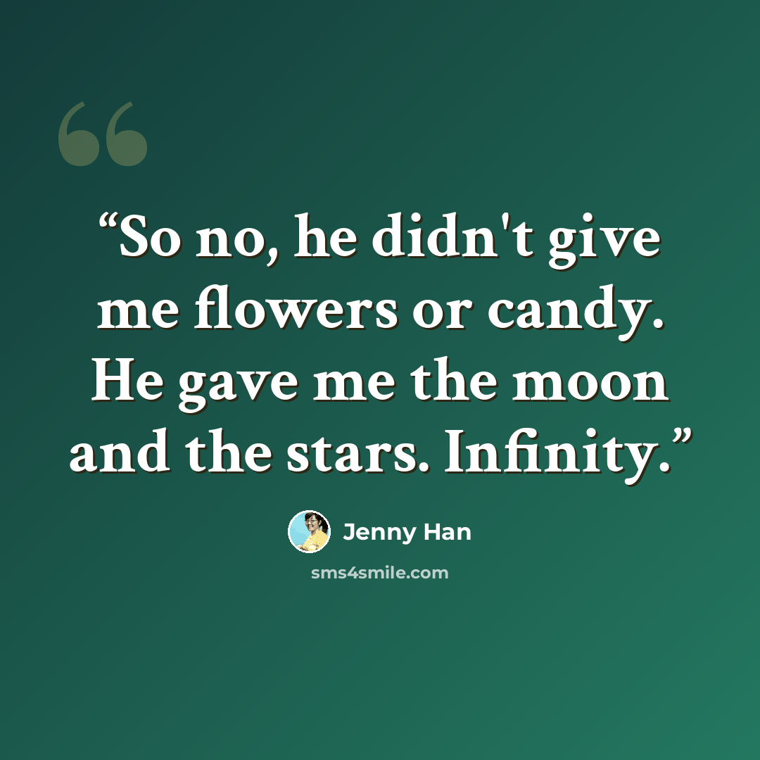 “So no, he didn't give me flowers or candy. He gave me the moon and the stars. Infinity.” quote by Jenny Han