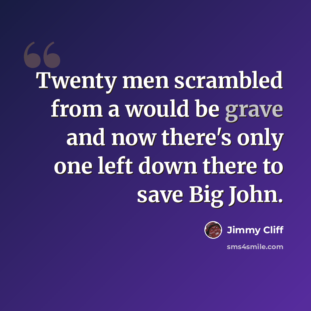“Twenty men scrambled from a would be grave and now there's only one left down there to save Big John.” quote by Jimmy Cliff