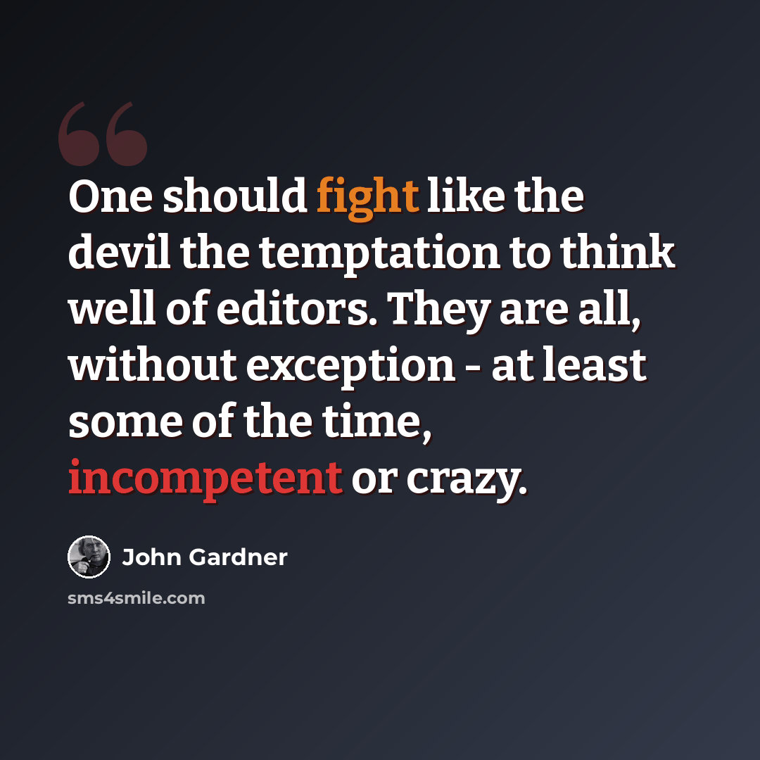 “One should fight like the devil the temptation to think well of editors. They are all, without exception - at least some of the time, incompetent or crazy.” quote by John Gardner