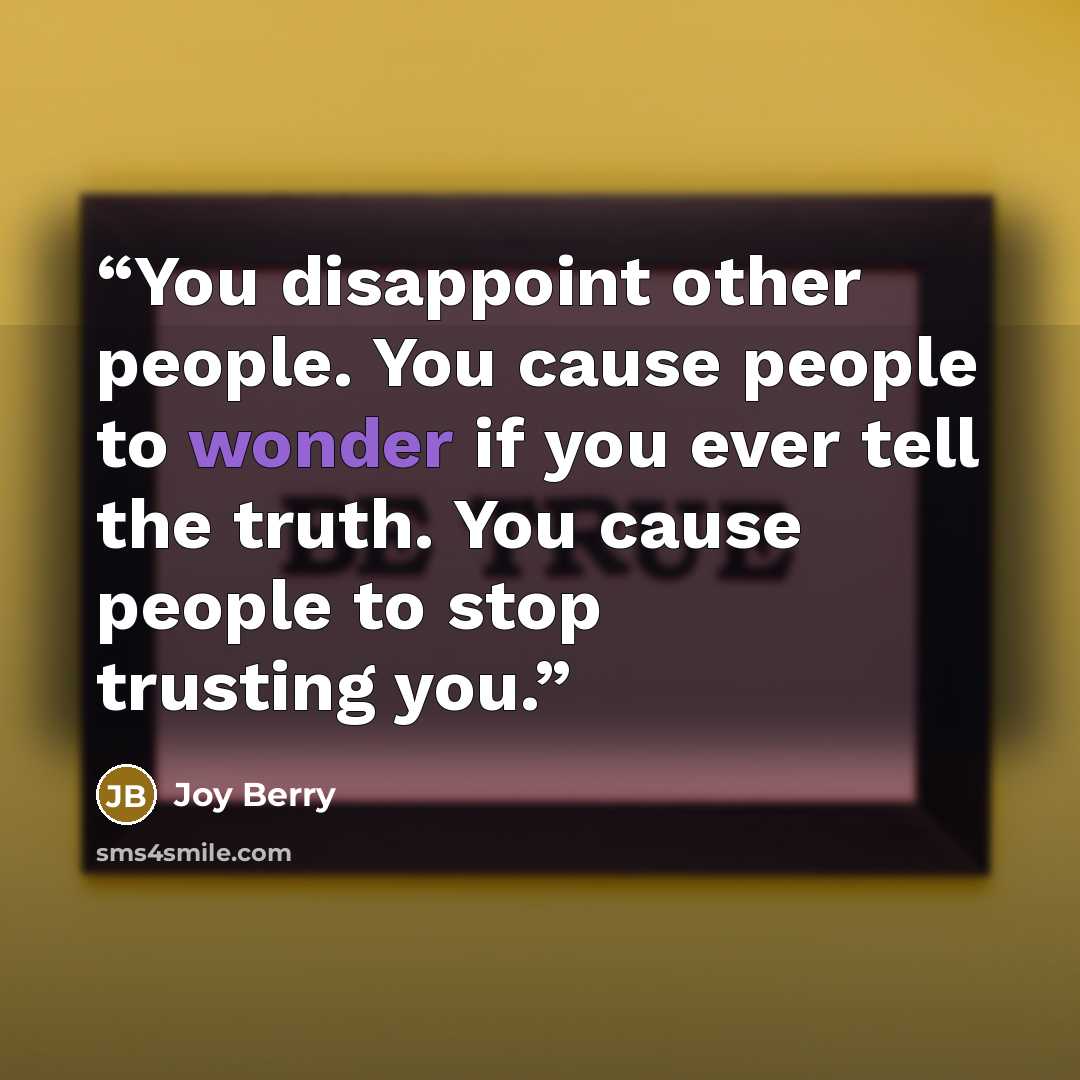 “You disappoint other people. You cause people to wonder if you ever tell the truth. You cause people to stop trusting you.” quote by Joy Berry