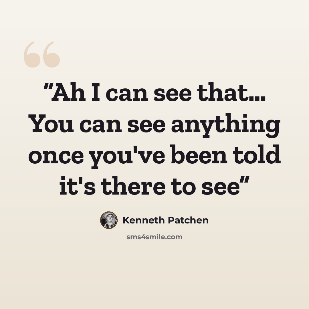 “Ah I can see that… You can see anything once you've been told it's there to see” quote by Kenneth Patchen