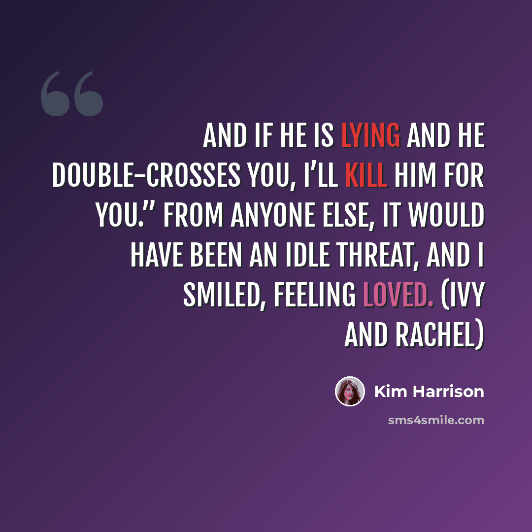 “And if he is lying and he double-crosses you, I’ll kill him for you.” From anyone else, it would have been an idle threat, and I smiled, feeling loved. (Ivy and Rachel)” quote by Kim Harrison