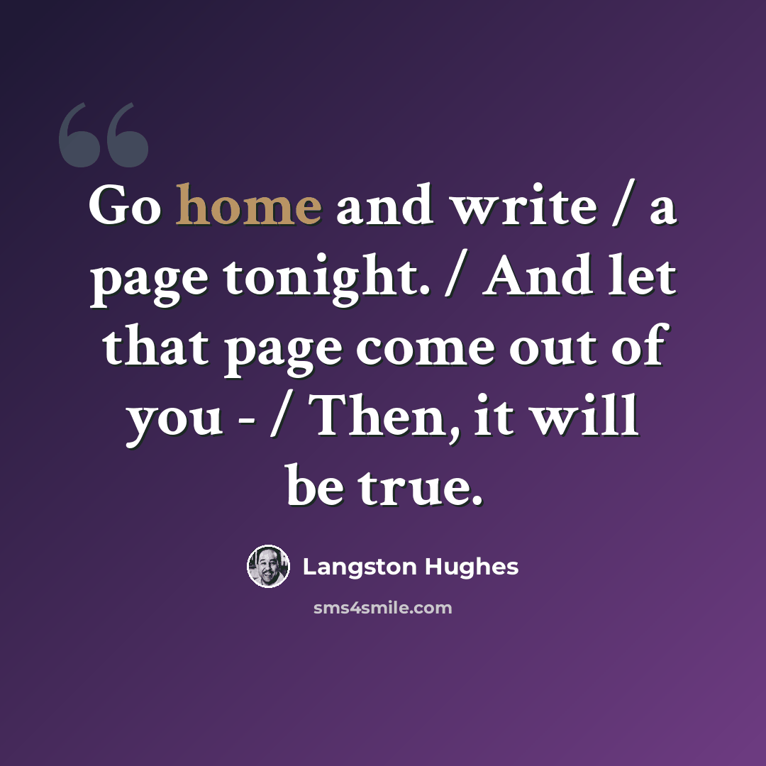 “Go home and write / a page tonight. / And let that page come out of you - / Then, it will be true.” quote by Langston Hughes