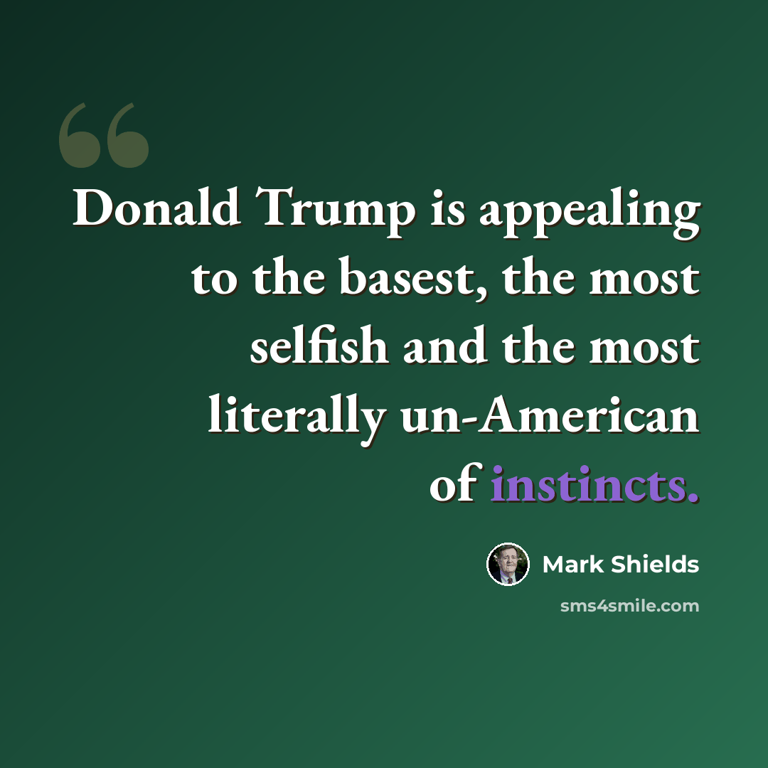 “Donald Trump is appealing to the basest, the most selfish and the most literally un-American of instincts.” quote by Mark Shields