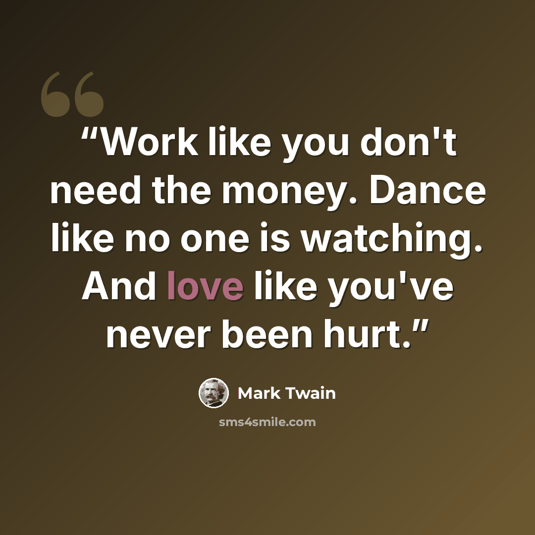 “Work like you don't need the money. Dance like no one is watching. And love like you've never been hurt.” quote by Mark Twain
