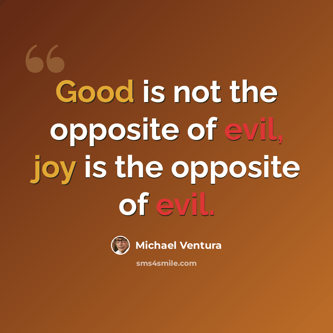 “Good is not the opposite of evil, joy is the opposite of evil.” quote by Michael Ventura