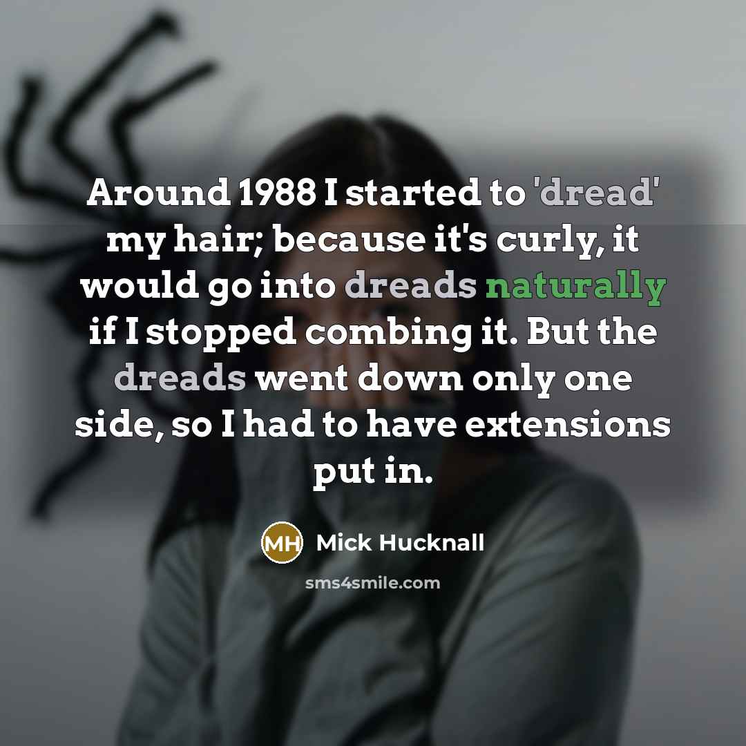 “Around 1988 I started to 'dread' my hair; because it's curly, it would go into dreads naturally if I stopped combing it. But the dreads went down only one side, so I had to have extensions put in.” quote by Mick Hucknall