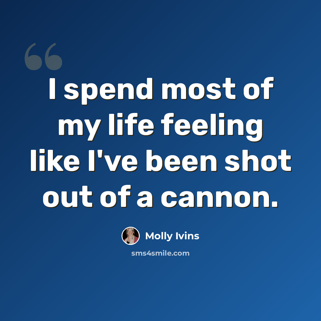 “I spend most of my life feeling like I've been shot out of a cannon.” quote by Molly Ivins