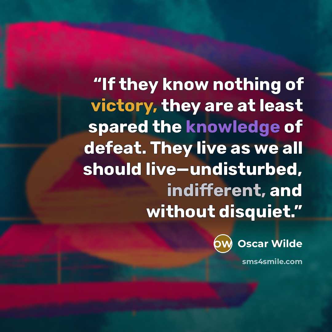 “If they know nothing of victory, they are at least spared the knowledge of defeat. They live as we all should live—undisturbed, indifferent, and without disquiet.” quote by Oscar Wilde