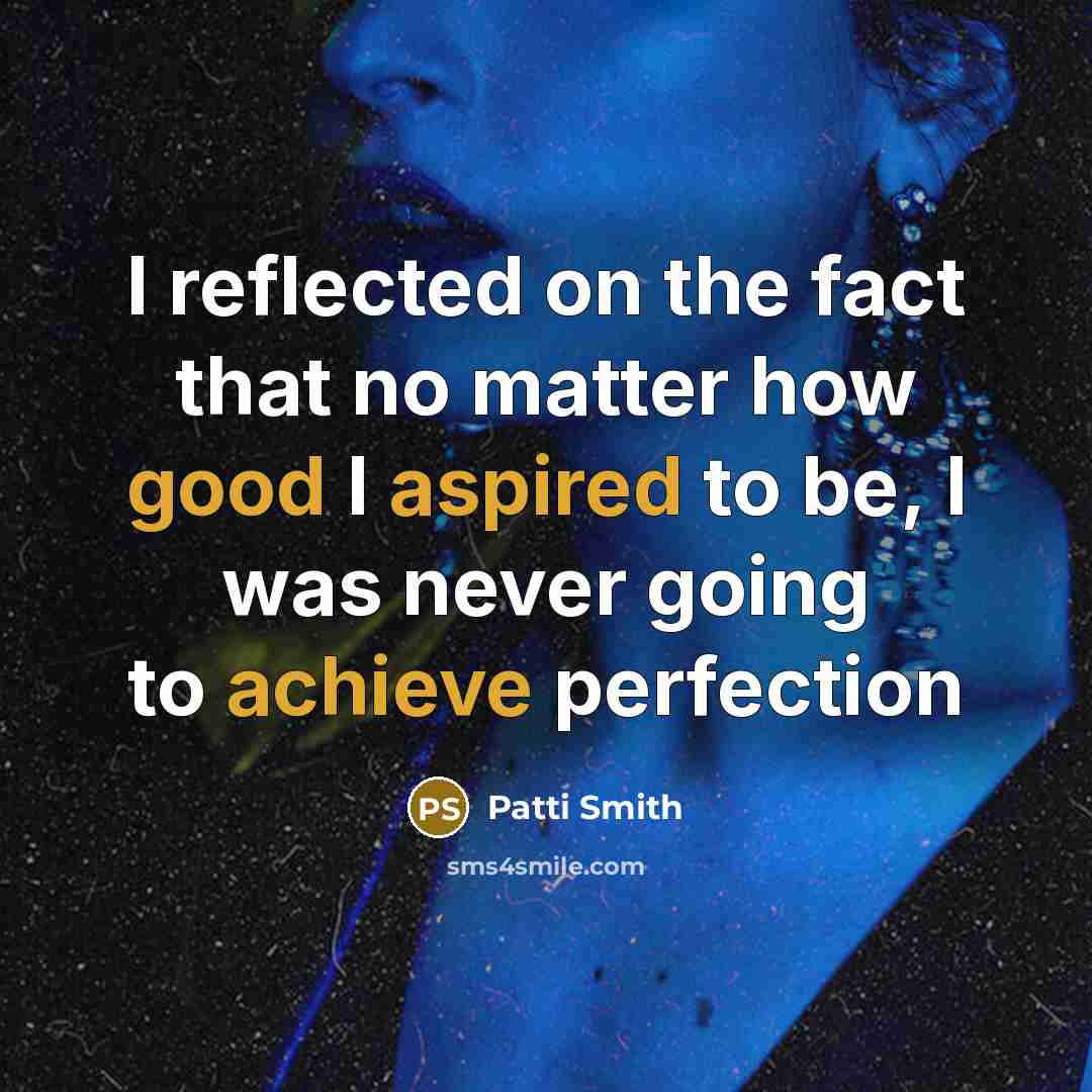 “I reflected on the fact that no matter how good I aspired to be, I was never going to achieve perfection” quote by Patti Smith