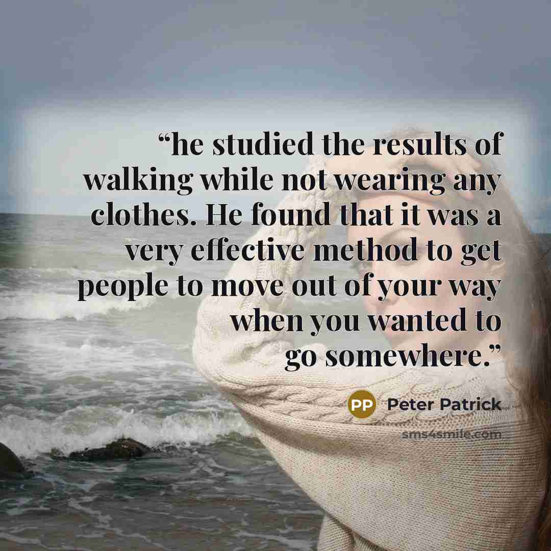“he studied the results of walking while not wearing any clothes. He found that it was a very effective method to get people to move out of your way when you wanted to go somewhere.” quote by Peter Patrick