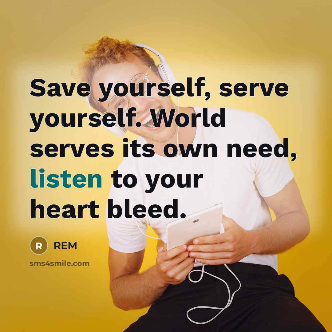 “Save yourself, serve yourself. World serves its own need, listen to your heart bleed.” quote by REM