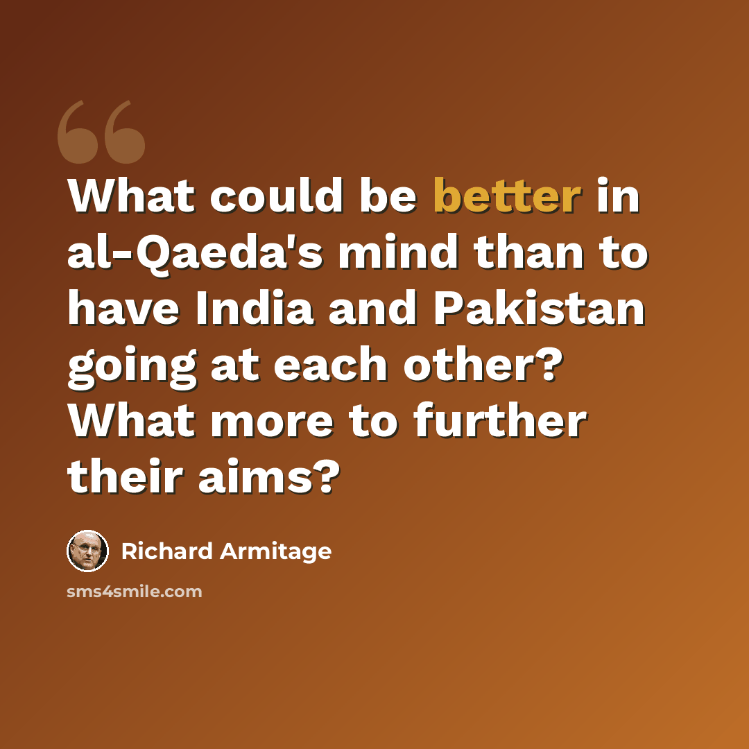“What could be better in al-Qaeda's mind than to have India and Pakistan going at each other? What more to further their aims?” quote by Richard Armitage